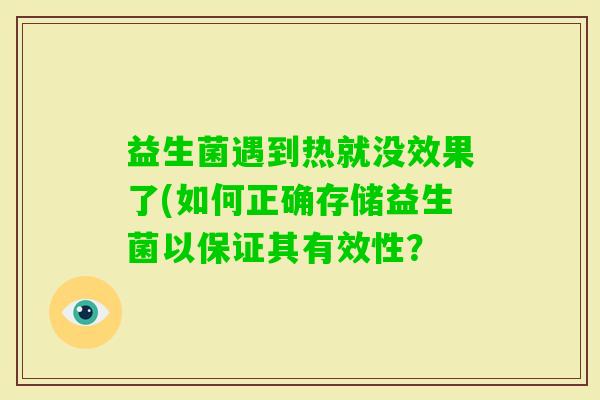 益生菌遇到热就没效果了(如何正确存储益生菌以保证其有效性？