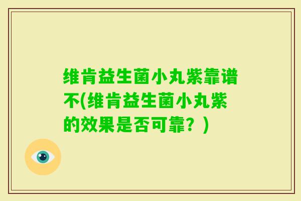 维肯益生菌小丸紫靠谱不(维肯益生菌小丸紫的效果是否可靠？)