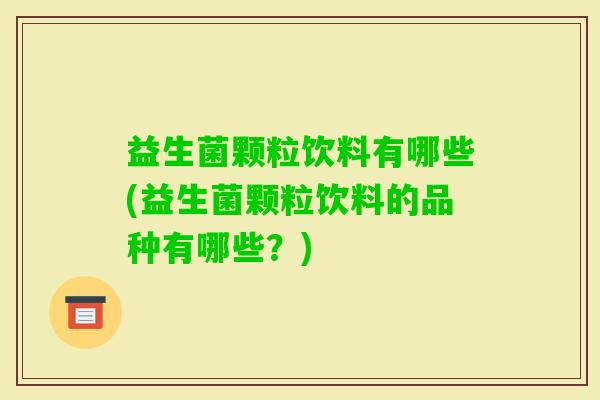 益生菌颗粒饮料有哪些(益生菌颗粒饮料的品种有哪些？)