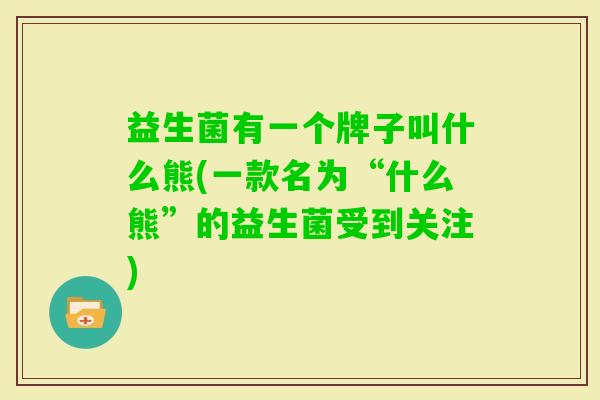 益生菌有一个牌子叫什么熊(一款名为“什么熊”的益生菌受到关注)