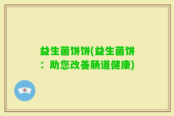 益生菌饼饼(益生菌饼：助您改善肠道健康)