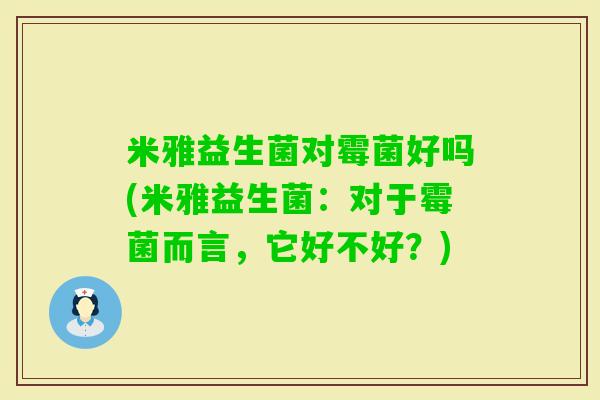 米雅益生菌对霉菌好吗(米雅益生菌：对于霉菌而言，它好不好？)