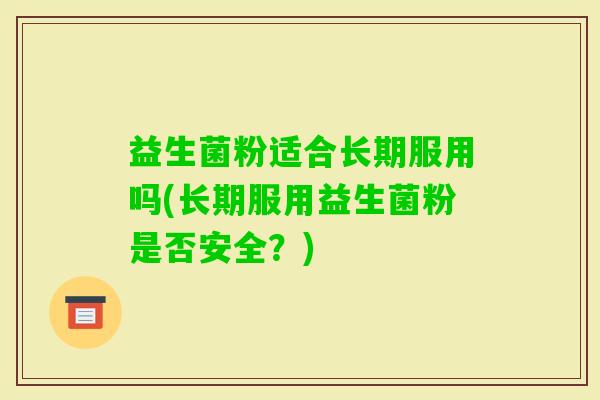 益生菌粉适合长期服用吗(长期服用益生菌粉是否安全？)