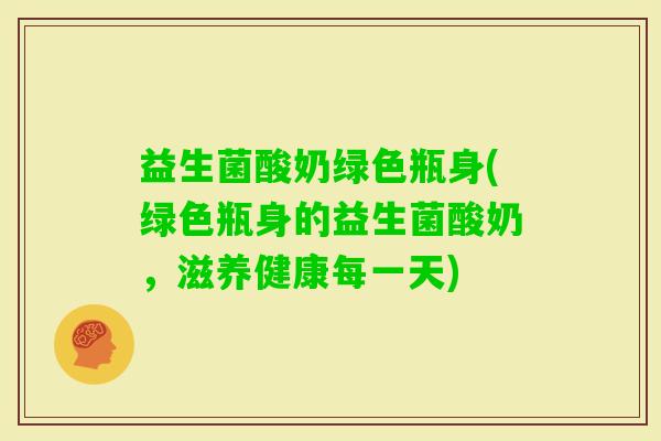 益生菌酸奶绿色瓶身(绿色瓶身的益生菌酸奶，滋养健康每一天)