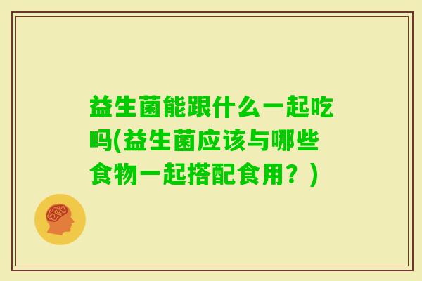 益生菌能跟什么一起吃吗(益生菌应该与哪些食物一起搭配食用？)