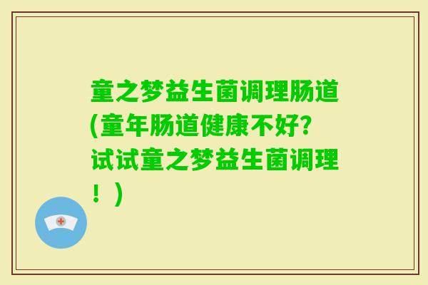 童之梦益生菌调理肠道(童年肠道健康不好？试试童之梦益生菌调理！)