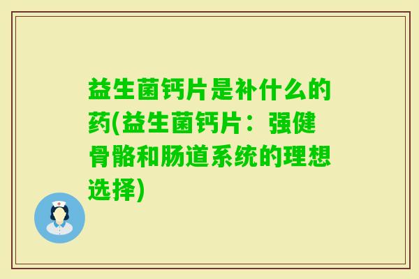 益生菌钙片是补什么的药(益生菌钙片：强健骨骼和肠道系统的理想选择)