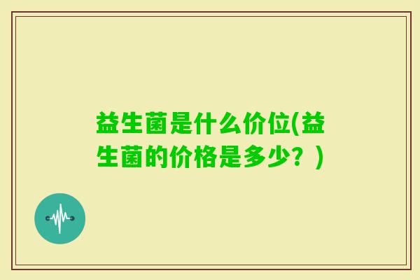 益生菌是什么价位(益生菌的价格是多少？)