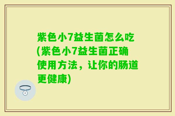 紫色小7益生菌怎么吃(紫色小7益生菌正确使用方法，让你的肠道更健康)