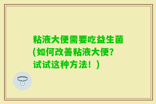 粘液大便需要吃益生菌(如何改善粘液大便？试试这种方法！)