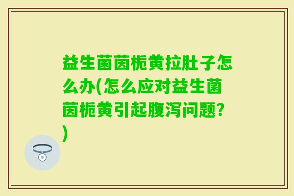 益生菌茵栀黄拉肚子怎么办(怎么应对益生菌茵栀黄引起问题？)