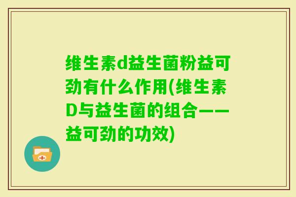 维生素d益生菌粉益可劲有什么作用(维生素D与益生菌的组合——益可劲的功效)