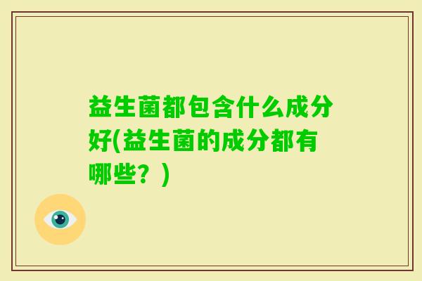 益生菌都包含什么成分好(益生菌的成分都有哪些？)