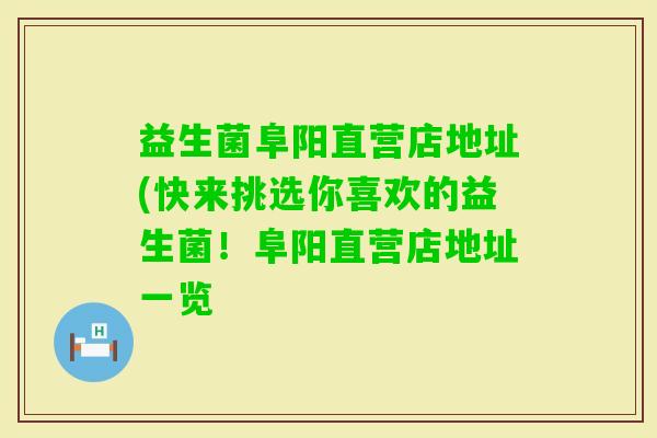 益生菌阜阳直营店地址(快来挑选你喜欢的益生菌！阜阳直营店地址一览