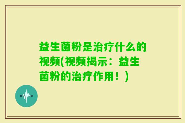 益生菌粉是什么的视频(视频揭示：益生菌粉的作用！)