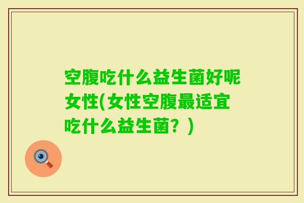 空腹吃什么益生菌好呢女性(女性空腹适宜吃什么益生菌？)