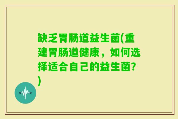 缺乏道益生菌(重建道健康，如何选择适合自己的益生菌？)
