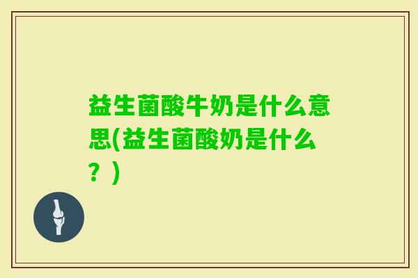 益生菌酸牛奶是什么意思(益生菌酸奶是什么？)