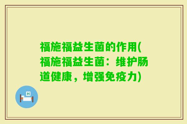 福施福益生菌的作用(福施福益生菌：维护肠道健康，增强力)