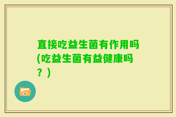直接吃益生菌有作用吗(吃益生菌有益健康吗？)