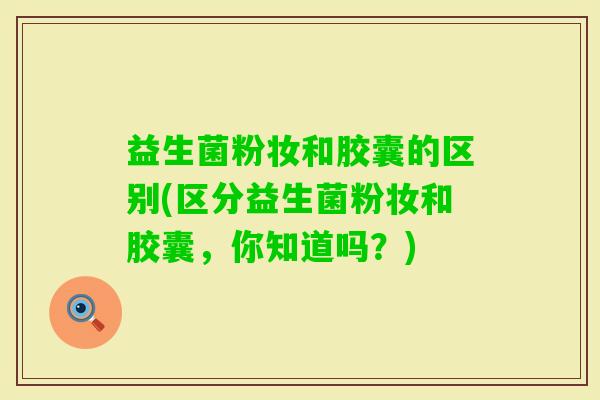 益生菌粉妆和胶囊的区别(区分益生菌粉妆和胶囊，你知道吗？)