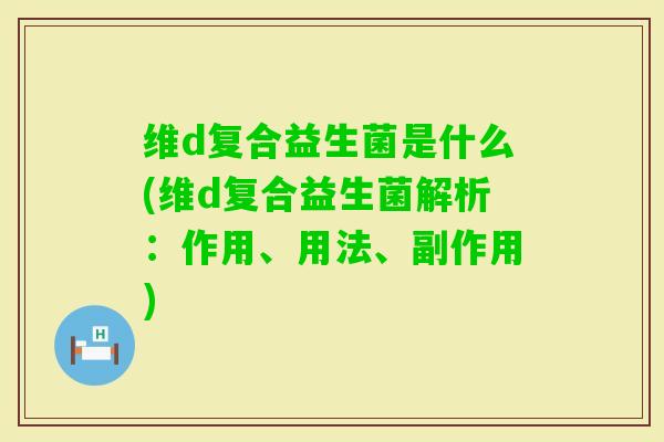 维d复合益生菌是什么(维d复合益生菌解析：作用、用法、副作用)
