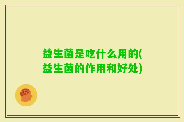 益生菌是吃什么用的(益生菌的作用和好处)