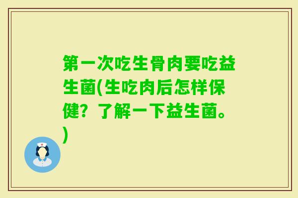 第一次吃生骨肉要吃益生菌(生吃肉后怎样保健？了解一下益生菌。)