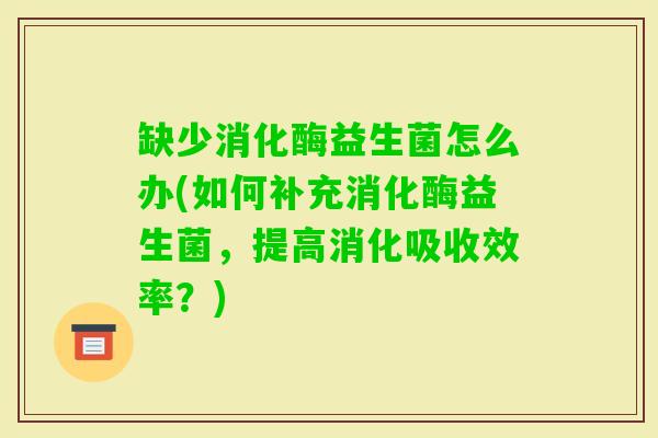 缺少消化酶益生菌怎么办(如何补充消化酶益生菌,提高消化吸收效率?) 缺少消化酶益生菌怎么办(如何补充消化酶益生菌,提高消化吸收效率?)