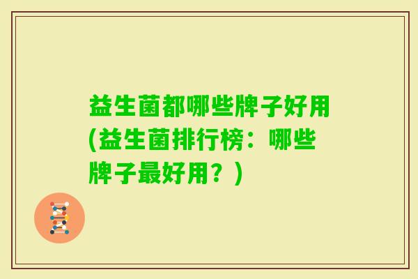 益生菌都哪些牌子好用(益生菌排行榜：哪些牌子好用？)