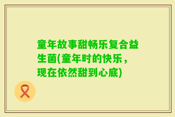 童年故事甜畅乐复合益生菌(童年时的快乐，现在依然甜到心底)
