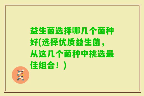 益生菌选择哪几个菌种好(选择优质益生菌，从这几个菌种中挑选佳组合！)
