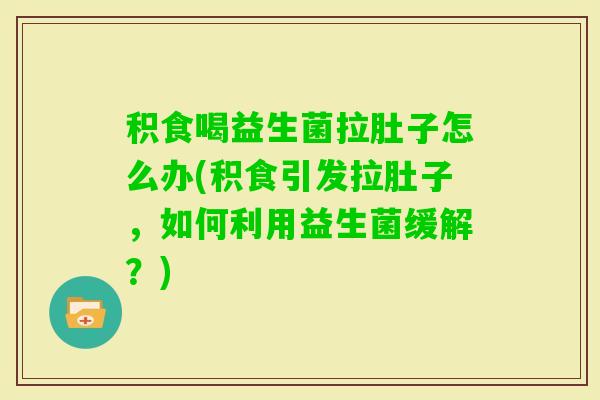 积食喝益生菌拉肚子怎么办(积食引发拉肚子，如何利用益生菌缓解？)