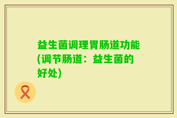 益生菌调理道功能(调节肠道：益生菌的好处)