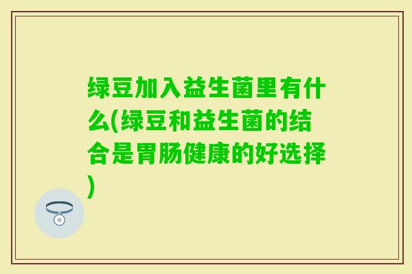 绿豆加入益生菌里有什么(绿豆和益生菌的结合是健康的好选择)