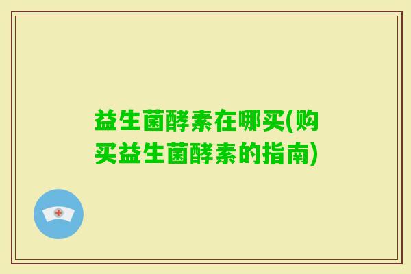 益生菌酵素在哪买(购买益生菌酵素的指南)