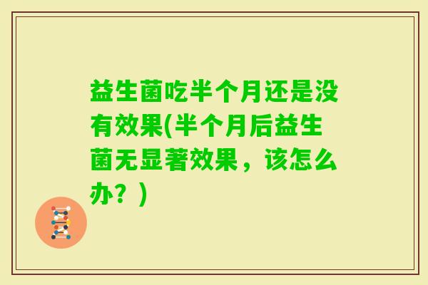 益生菌吃半个月还是没有效果(半个月后益生菌无显著效果，该怎么办？)