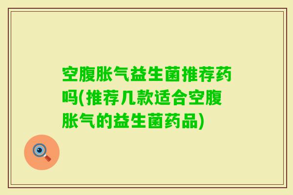 空腹益生菌推荐药吗(推荐几款适合空腹的益生菌药品)
