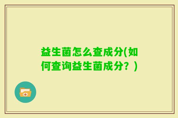 益生菌怎么查成分(如何查询益生菌成分？)