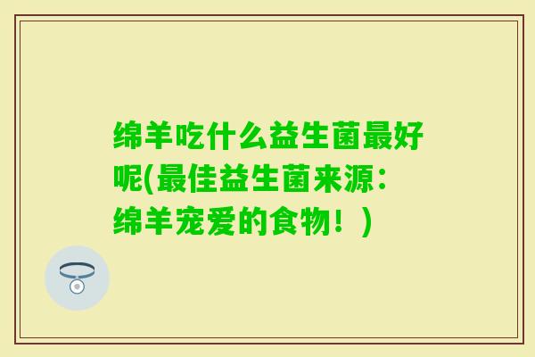 绵羊吃什么益生菌好呢(佳益生菌来源：绵羊宠爱的食物！)