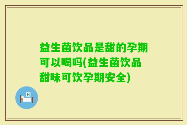 益生菌饮品是甜的孕期可以喝吗(益生菌饮品甜味可饮孕期安全)