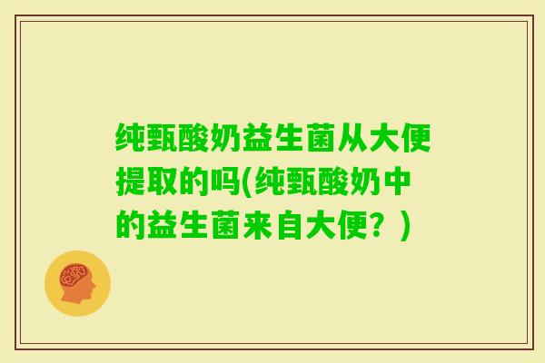 纯甄酸奶益生菌从大便提取的吗(纯甄酸奶中的益生菌来自大便？)