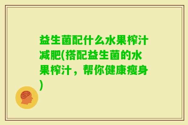 益生菌配什么水果榨汁(搭配益生菌的水果榨汁，帮你健康瘦身)