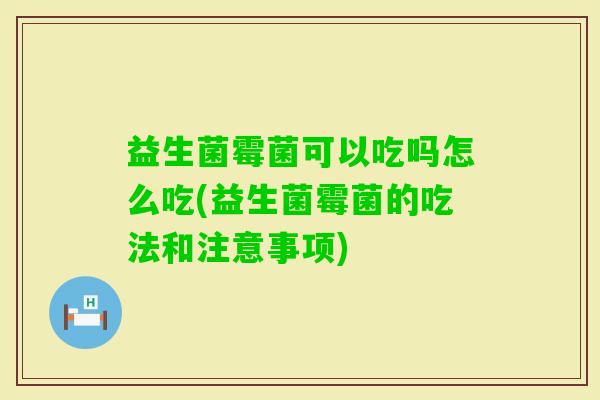 益生菌霉菌可以吃吗怎么吃(益生菌霉菌的吃法和注意事项)