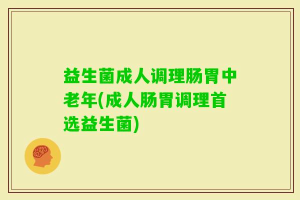 益生菌成人调理肠胃中老年(成人肠胃调理首选益生菌)