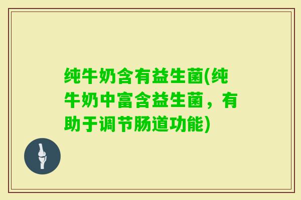 纯牛奶含有益生菌(纯牛奶中富含益生菌，有助于调节肠道功能)