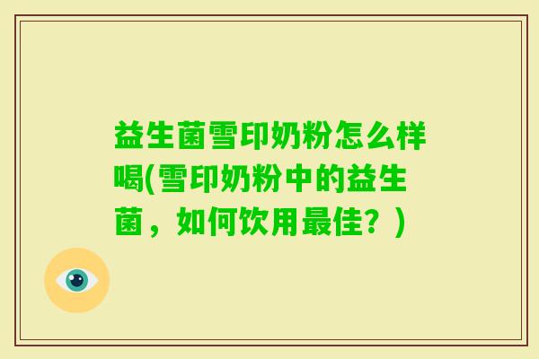 益生菌雪印奶粉怎么样喝(雪印奶粉中的益生菌，如何饮用佳？)