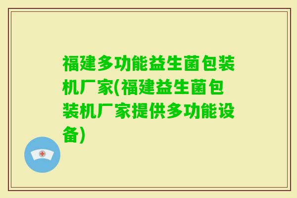 福建多功能益生菌包装机厂家(福建益生菌包装机厂家提供多功能设备)