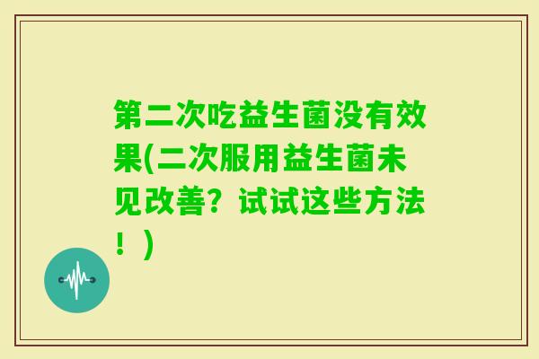 第二次吃益生菌没有效果(二次服用益生菌未见改善？试试这些方法！)