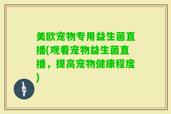 美欧宠物专用益生菌直播(观看宠物益生菌直播，提高宠物健康程度)